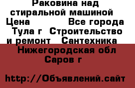 Раковина над стиральной машиной › Цена ­ 1 000 - Все города, Тула г. Строительство и ремонт » Сантехника   . Нижегородская обл.,Саров г.